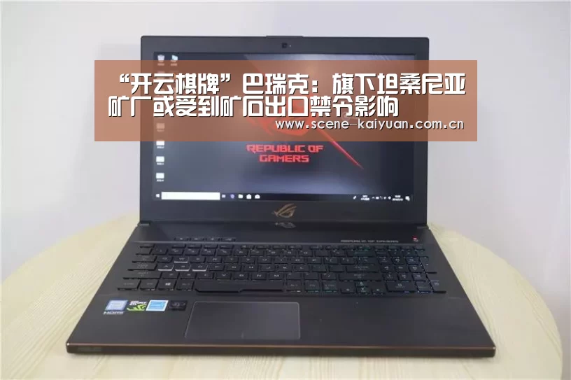 “开云棋牌”巴瑞克:旗下坦桑尼亚矿厂或受到矿石出口禁令影响(图4) 开元棋牌官网