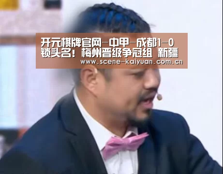 开元棋牌官网-中甲-成都1-0锁头名!梅州晋级争冠组 新疆9轮不胜垫底(图1) 开元