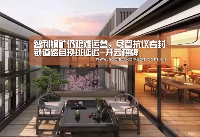 智利铜矿仍艰难运营,尽管抗议者封锁道路且换班延迟-开云棋牌(图2) 开元