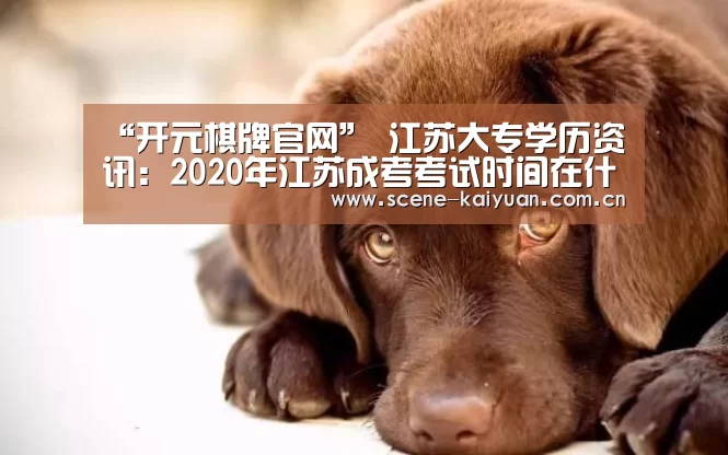 “开元棋牌官网”
江苏大专学历资讯:2020年江苏成考考试时间在什么时候(图2) 开元棋牌网址