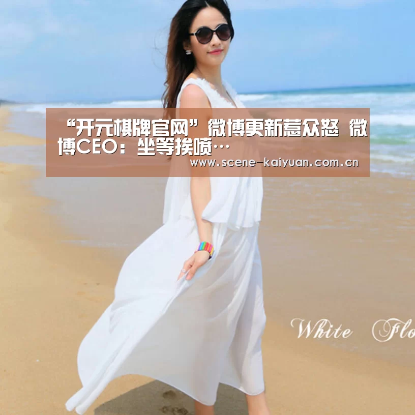 “开元棋牌官网”微博更新惹众怒 微博CEO:坐等挨喷…(图1) 开元棋牌官网