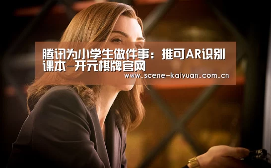 腾讯为小学生做件事:推可AR识别课本-开元棋牌官网(图3) 开元棋牌官网
