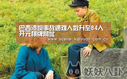 巴西溃坝事故遇难人数升至84人-开元棋牌网址(图3) 开元棋牌网址