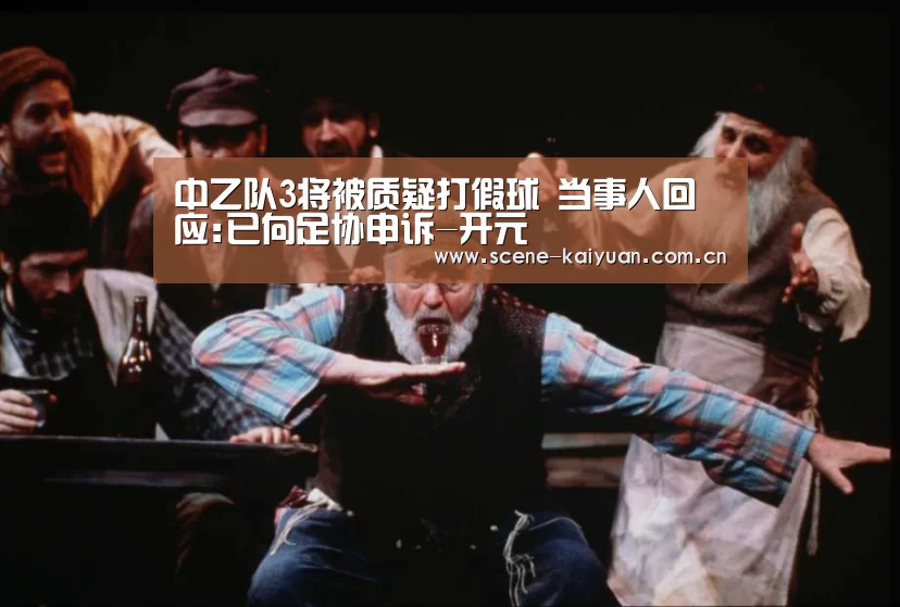 中乙队3将被质疑打假球 当事人回应:已向足协申诉-开元